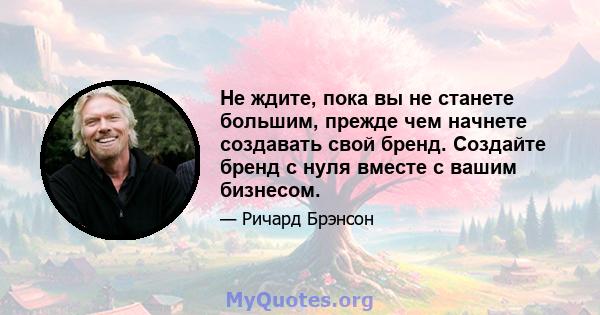 Не ждите, пока вы не станете большим, прежде чем начнете создавать свой бренд. Создайте бренд с нуля вместе с вашим бизнесом.