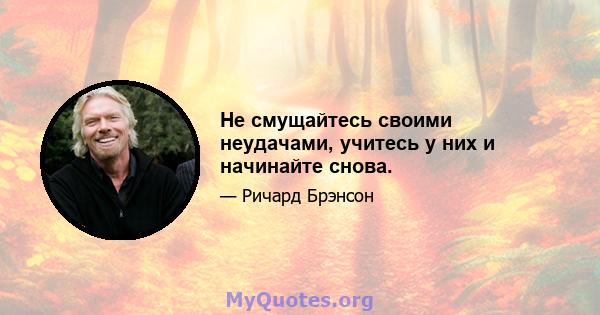 Не смущайтесь своими неудачами, учитесь у них и начинайте снова.