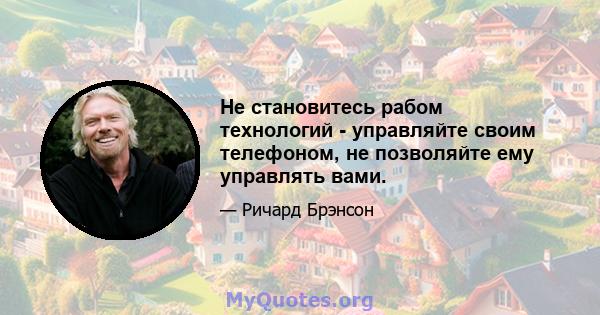 Не становитесь рабом технологий - управляйте своим телефоном, не позволяйте ему управлять вами.