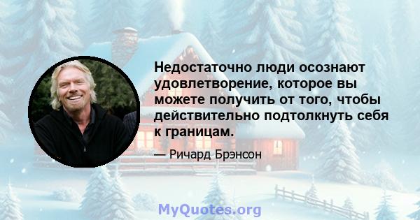 Недостаточно люди осознают удовлетворение, которое вы можете получить от того, чтобы действительно подтолкнуть себя к границам.