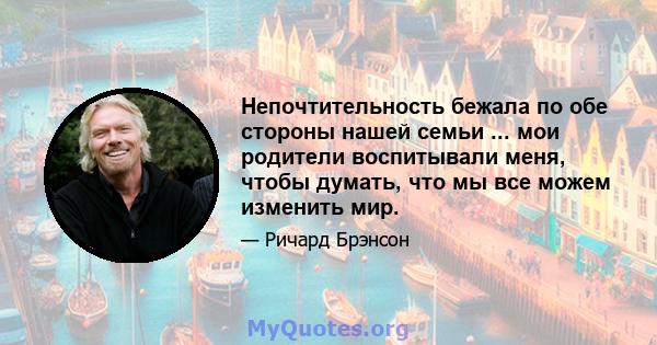 Непочтительность бежала по обе стороны нашей семьи ... мои родители воспитывали меня, чтобы думать, что мы все можем изменить мир.