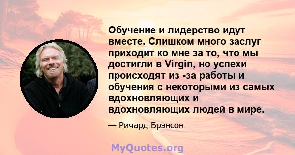 Обучение и лидерство идут вместе. Слишком много заслуг приходит ко мне за то, что мы достигли в Virgin, но успехи происходят из -за работы и обучения с некоторыми из самых вдохновляющих и вдохновляющих людей в мире.