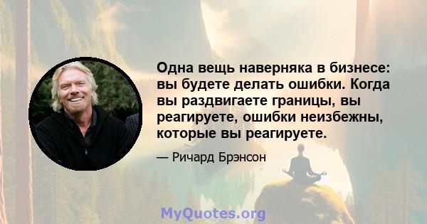 Одна вещь наверняка в бизнесе: вы будете делать ошибки. Когда вы раздвигаете границы, вы реагируете, ошибки неизбежны, которые вы реагируете.