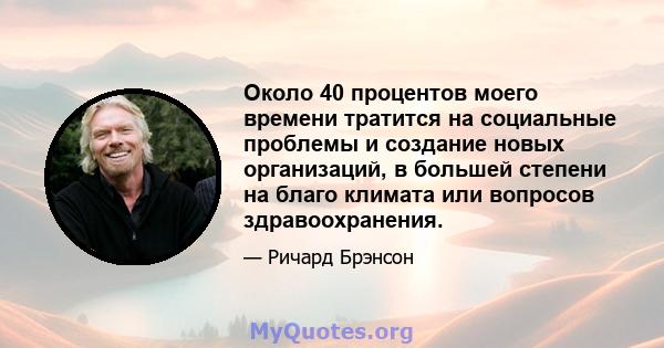 Около 40 процентов моего времени тратится на социальные проблемы и создание новых организаций, в большей степени на благо климата или вопросов здравоохранения.