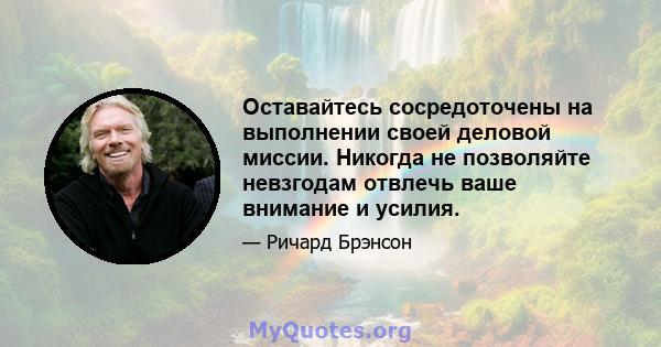 Оставайтесь сосредоточены на выполнении своей деловой миссии. Никогда не позволяйте невзгодам отвлечь ваше внимание и усилия.