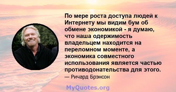 По мере роста доступа людей к Интернету мы видим бум об обмене экономикой - я думаю, что наша одержимость владельцем находится на переломном моменте, а экономика совместного использования является частью