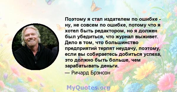 Поэтому я стал издателем по ошибке - ну, не совсем по ошибке, потому что я хотел быть редактором, но я должен был убедиться, что журнал выживет. Дело в том, что большинство предприятий терпят неудачу, поэтому, если вы