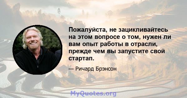 Пожалуйста, не зацикливайтесь на этом вопросе о том, нужен ли вам опыт работы в отрасли, прежде чем вы запустите свой стартап.