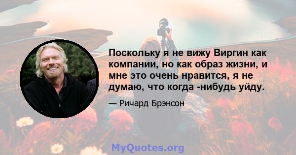 Поскольку я не вижу Виргин как компании, но как образ жизни, и мне это очень нравится, я не думаю, что когда -нибудь уйду.