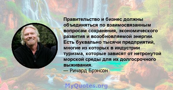 Правительство и бизнес должны объединяться по взаимосвязанным вопросам сохранения, экономического развития и возобновляемой энергии. Есть буквально тысячи предприятий, многие из которых в индустрии туризма, которые