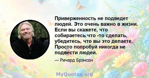 Приверженность не подведет людей. Это очень важно в жизни. Если вы скажете, что собираетесь что -то сделать, убедитесь, что вы это делаете. Просто попробуй никогда не подвести людей.