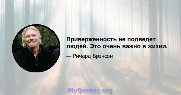 Приверженность не подведет людей. Это очень важно в жизни.