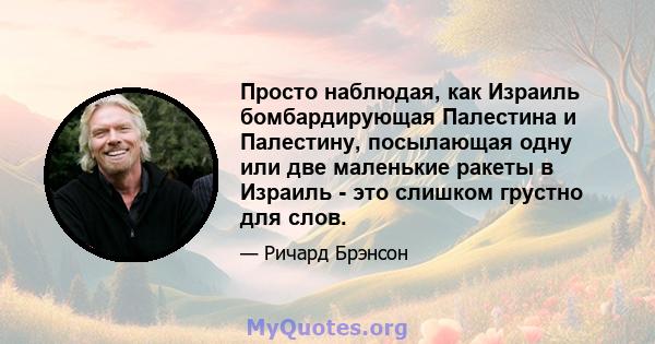 Просто наблюдая, как Израиль бомбардирующая Палестина и Палестину, посылающая одну или две маленькие ракеты в Израиль - это слишком грустно для слов.