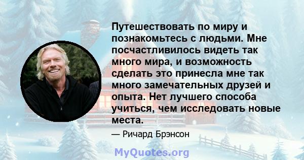 Путешествовать по миру и познакомьтесь с людьми. Мне посчастливилось видеть так много мира, и возможность сделать это принесла мне так много замечательных друзей и опыта. Нет лучшего способа учиться, чем исследовать