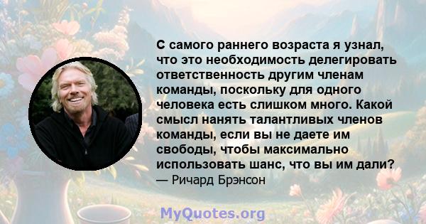 С самого раннего возраста я узнал, что это необходимость делегировать ответственность другим членам команды, поскольку для одного человека есть слишком много. Какой смысл нанять талантливых членов команды, если вы не