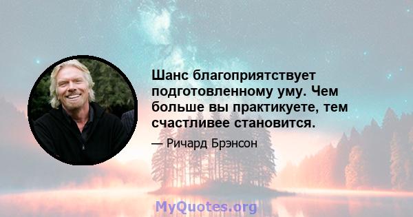 Шанс благоприятствует подготовленному уму. Чем больше вы практикуете, тем счастливее становится.