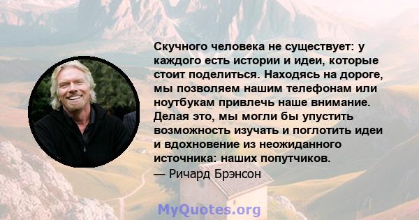 Скучного человека не существует: у каждого есть истории и идеи, которые стоит поделиться. Находясь на дороге, мы позволяем нашим телефонам или ноутбукам привлечь наше внимание. Делая это, мы могли бы упустить