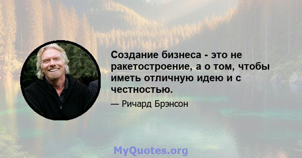 Создание бизнеса - это не ракетостроение, а о том, чтобы иметь отличную идею и с честностью.