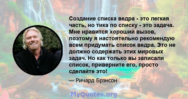 Создание списка ведра - это легкая часть, но тика по списку - это задача. Мне нравится хороший вызов, поэтому я настоятельно рекомендую всем придумать список ведра. Это не должно содержать этих мировых задач. Но как