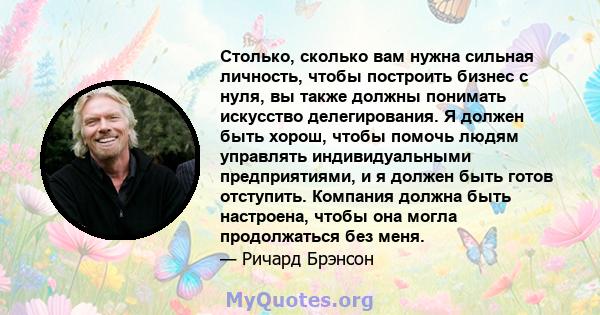 Столько, сколько вам нужна сильная личность, чтобы построить бизнес с нуля, вы также должны понимать искусство делегирования. Я должен быть хорош, чтобы помочь людям управлять индивидуальными предприятиями, и я должен