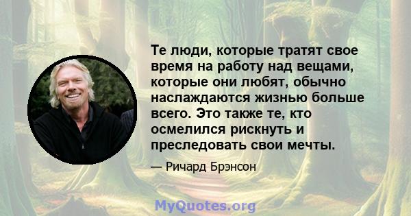 Те люди, которые тратят свое время на работу над вещами, которые они любят, обычно наслаждаются жизнью больше всего. Это также те, кто осмелился рискнуть и преследовать свои мечты.