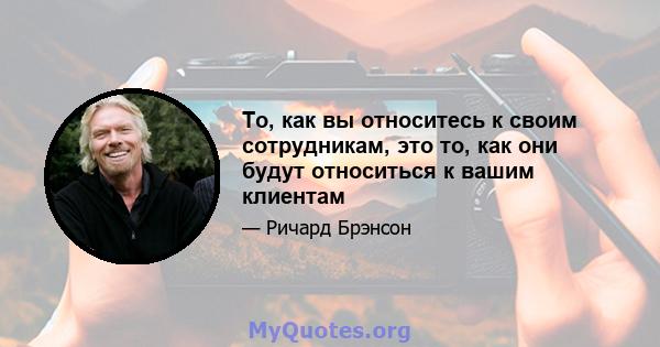 То, как вы относитесь к своим сотрудникам, это то, как они будут относиться к вашим клиентам