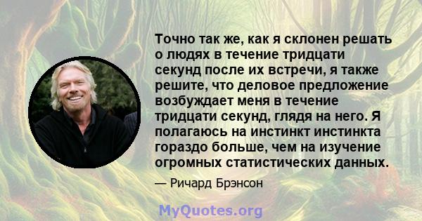 Точно так же, как я склонен решать о людях в течение тридцати секунд после их встречи, я также решите, что деловое предложение возбуждает меня в течение тридцати секунд, глядя на него. Я полагаюсь на инстинкт инстинкта