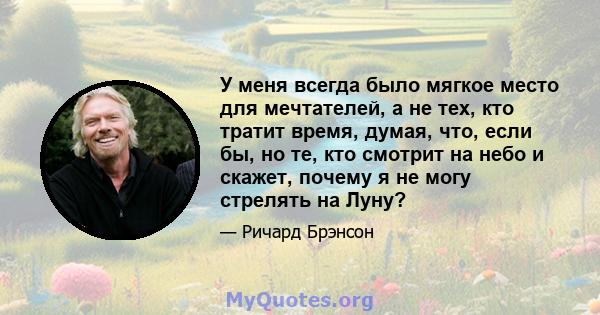 У меня всегда было мягкое место для мечтателей, а не тех, кто тратит время, думая, что, если бы, но те, кто смотрит на небо и скажет, почему я не могу стрелять на Луну?