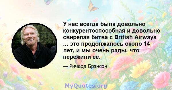 У нас всегда была довольно конкурентоспособная и довольно свирепая битва с British Airways ... это продолжалось около 14 лет, и мы очень рады, что пережили ее.