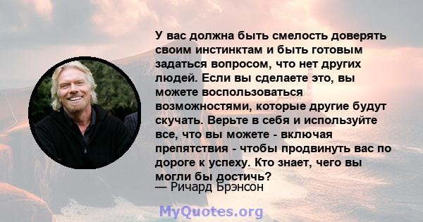 У вас должна быть смелость доверять своим инстинктам и быть готовым задаться вопросом, что нет других людей. Если вы сделаете это, вы можете воспользоваться возможностями, которые другие будут скучать. Верьте в себя и