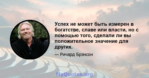 Успех не может быть измерен в богатстве, славе или власти, но с помощью того, сделали ли вы положительное значение для других.