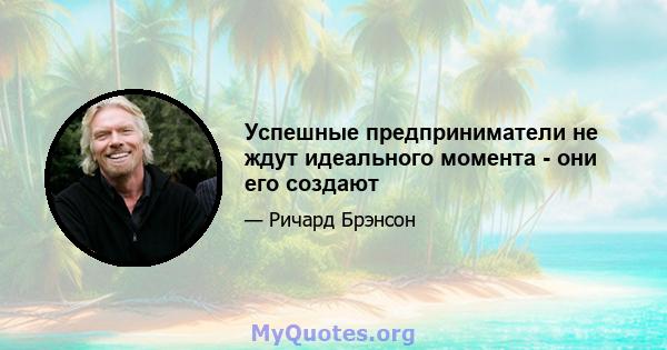 Успешные предприниматели не ждут идеального момента - они его создают