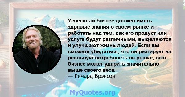 Успешный бизнес должен иметь здравые знания о своем рынке и работать над тем, как его продукт или услуга будут различными, выделяются и улучшают жизнь людей. Если вы сможете убедиться, что он реагирует на реальную