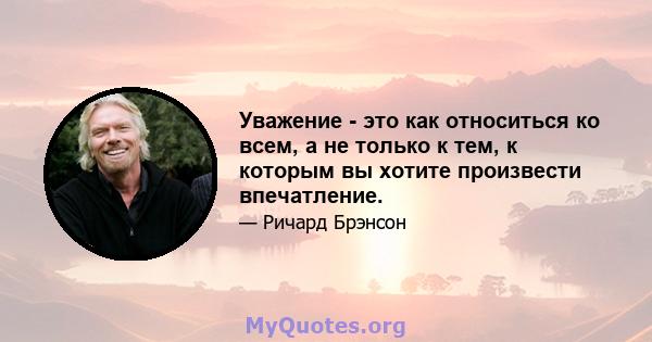 Уважение - это как относиться ко всем, а не только к тем, к которым вы хотите произвести впечатление.