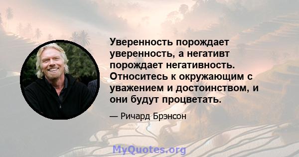 Уверенность порождает уверенность, а негативт порождает негативность. Относитесь к окружающим с уважением и достоинством, и они будут процветать.