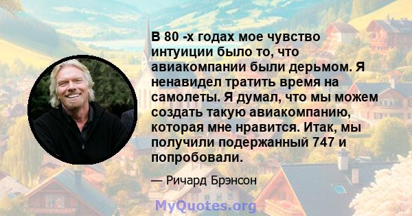 В 80 -х годах мое чувство интуиции было то, что авиакомпании были дерьмом. Я ненавидел тратить время на самолеты. Я думал, что мы можем создать такую ​​авиакомпанию, которая мне нравится. Итак, мы получили подержанный