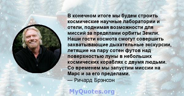 В конечном итоге мы будем строить космические научные лаборатории и отели, поднимая возможности для миссий за пределами орбиты Земли. Наши гости космота смогут совершить захватывающие дыхательные экскурсии, летящие на