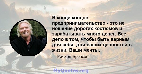 В конце концов, предпринимательство - это не ношение дорогих костюмов и зарабатывать много денег. Все дело в том, чтобы быть верным для себя, для ваших ценностей в жизни. Ваши мечты.