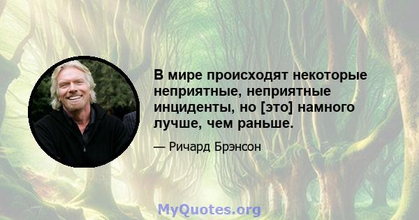 В мире происходят некоторые неприятные, неприятные инциденты, но [это] намного лучше, чем раньше.