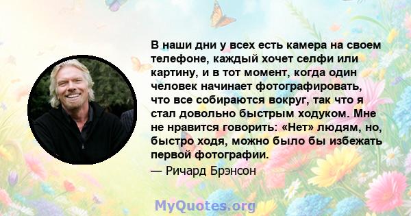 В наши дни у всех есть камера на своем телефоне, каждый хочет селфи или картину, и в тот момент, когда один человек начинает фотографировать, что все собираются вокруг, так что я стал довольно быстрым ходуком. Мне не