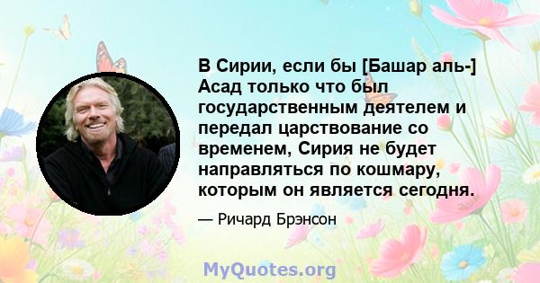 В Сирии, если бы [Башар аль-] Асад только что был государственным деятелем и передал царствование со временем, Сирия не будет направляться по кошмару, которым он является сегодня.