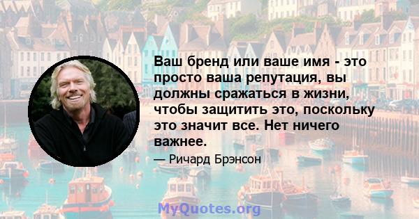 Ваш бренд или ваше имя - это просто ваша репутация, вы должны сражаться в жизни, чтобы защитить это, поскольку это значит все. Нет ничего важнее.