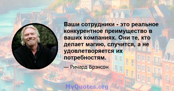 Ваши сотрудники - это реальное конкурентное преимущество в ваших компаниях. Они те, кто делает магию, случится, а не удовлетворяется их потребностям.