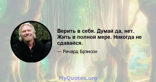 Верить в себя. Думай да, нет. Жить в полной мере. Никогда не сдавайся.