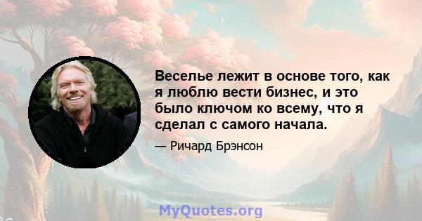 Веселье лежит в основе того, как я люблю вести бизнес, и это было ключом ко всему, что я сделал с самого начала.