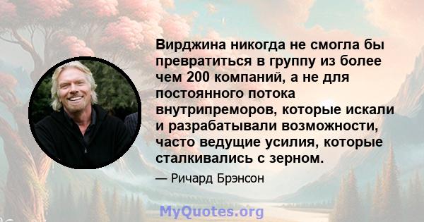 Вирджина никогда не смогла бы превратиться в группу из более чем 200 компаний, а не для постоянного потока внутрипреморов, которые искали и разрабатывали возможности, часто ведущие усилия, которые сталкивались с зерном.