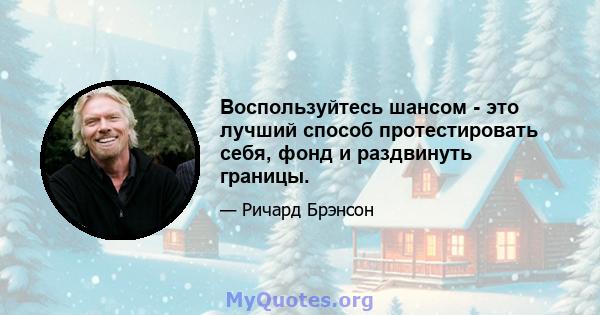 Воспользуйтесь шансом - это лучший способ протестировать себя, фонд и раздвинуть границы.