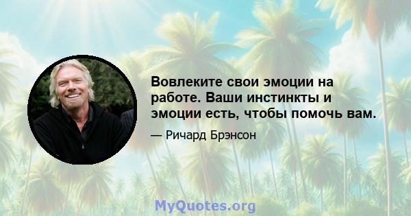 Вовлеките свои эмоции на работе. Ваши инстинкты и эмоции есть, чтобы помочь вам.