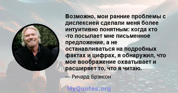 Возможно, мои ранние проблемы с дислексией сделали меня более интуитивно понятным: когда кто -то посылает мне письменное предложение, а не останавливаться на подробных фактах и ​​цифрах, я обнаружил, что мое воображение 