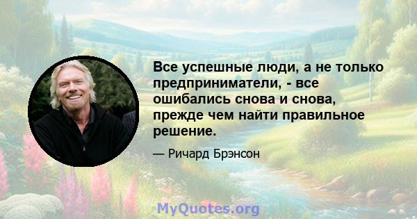 Все успешные люди, а не только предприниматели, - все ошибались снова и снова, прежде чем найти правильное решение.